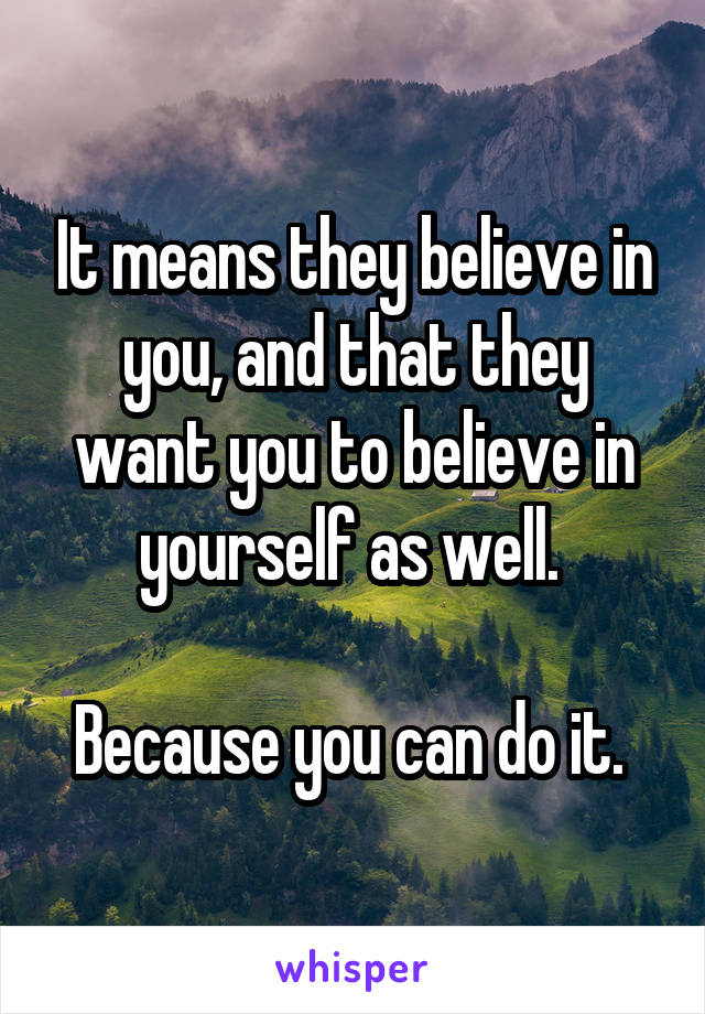 It means they believe in you, and that they want you to believe in yourself as well. 

Because you can do it. 