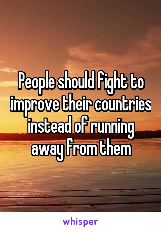 People should fight to improve their countries instead of running away from them