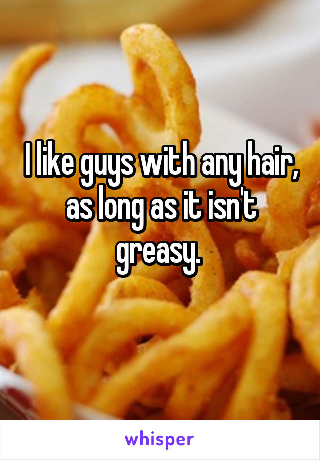 I like guys with any hair, as long as it isn't greasy. 
