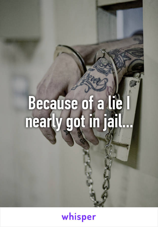 Because of a lie I nearly got in jail...