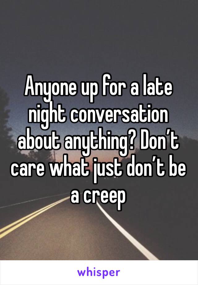 Anyone up for a late night conversation about anything? Don’t care what just don’t be a creep 