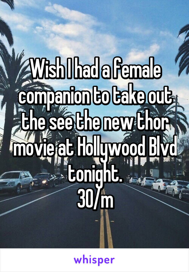 Wish I had a female companion to take out the see the new thor movie at Hollywood Blvd tonight.
30/m