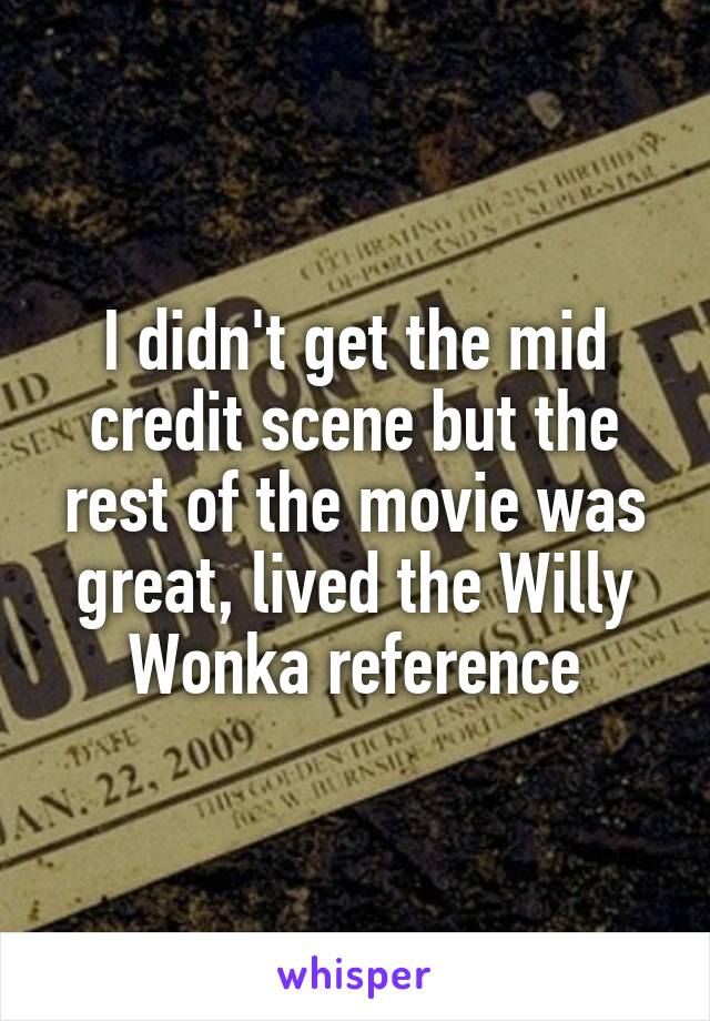 I didn't get the mid credit scene but the rest of the movie was great, lived the Willy Wonka reference