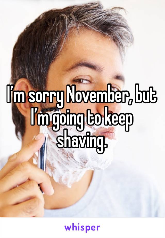 I’m sorry November, but I’m going to keep shaving.
