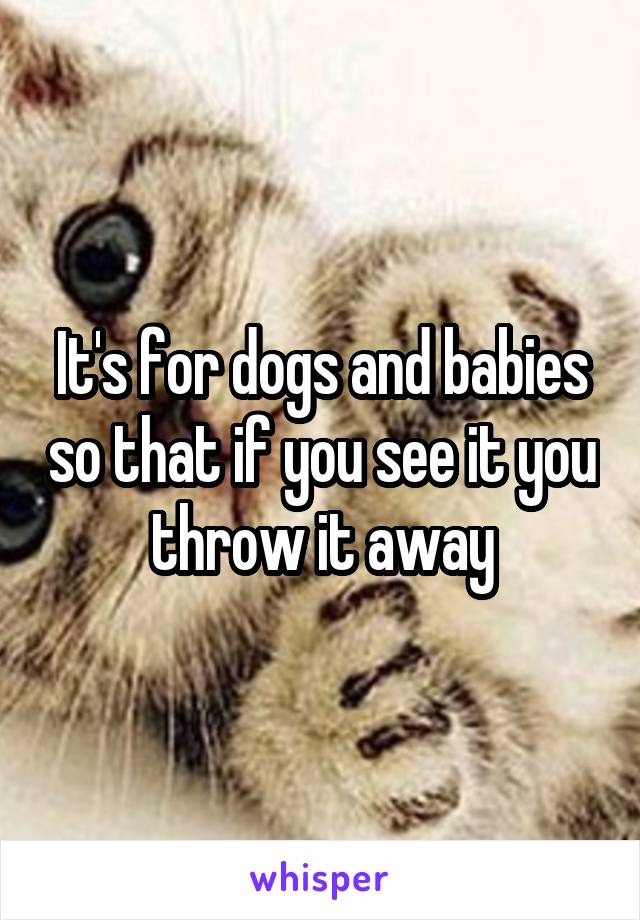 It's for dogs and babies so that if you see it you throw it away