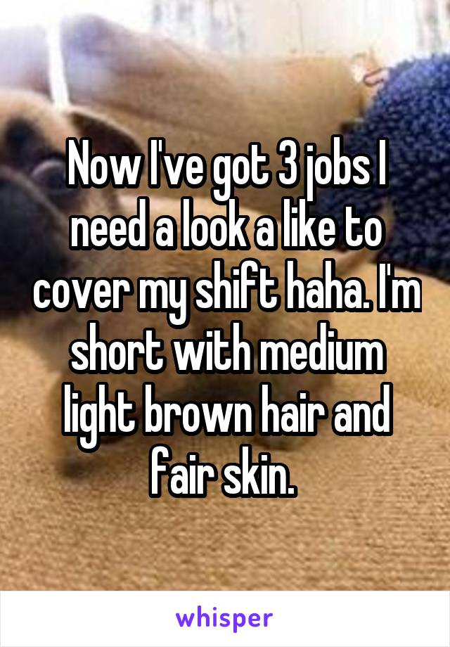 Now I've got 3 jobs I need a look a like to cover my shift haha. I'm short with medium light brown hair and fair skin. 