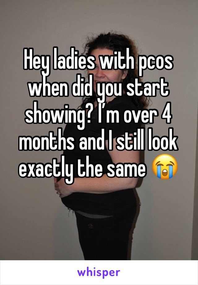 Hey ladies with pcos when did you start showing? I’m over 4 months and I still look exactly the same 😭