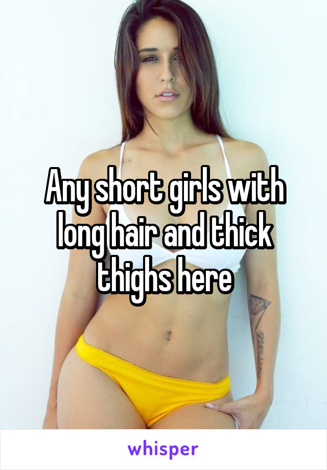Any short girls with long hair and thick thighs here