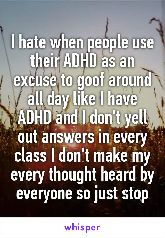 I hate when people use their ADHD as an excuse to goof around all day like I have ADHD and I don't yell out answers in every class I don't make my every thought heard by everyone so just stop