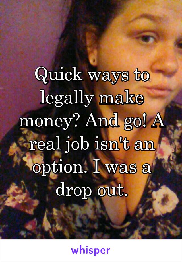 Quick ways to legally make money? And go! A real job isn't an option. I was a drop out.