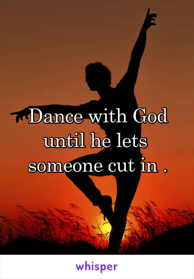 Dance with God until he lets  someone cut in .