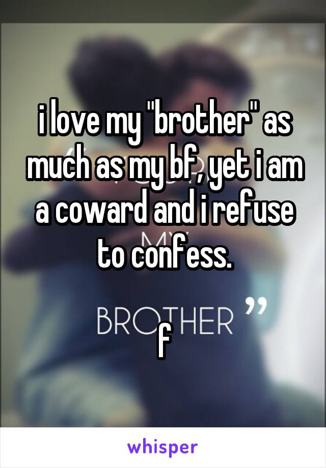 i love my "brother" as much as my bf, yet i am a coward and i refuse to confess.

f