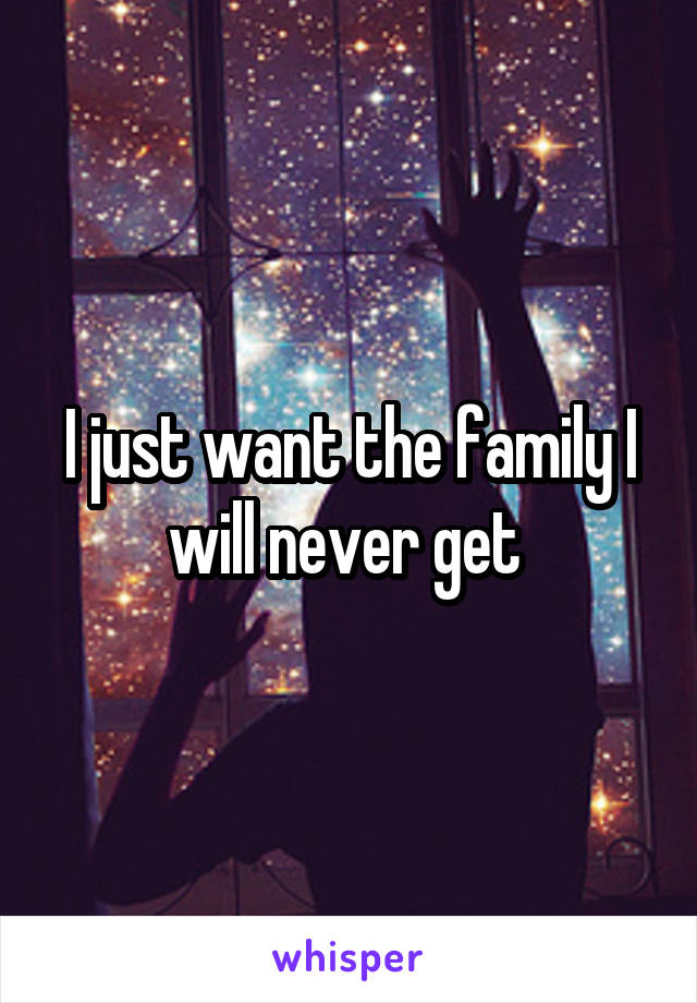 I just want the family I will never get 