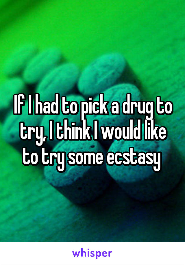 If I had to pick a drug to try, I think I would like to try some ecstasy 