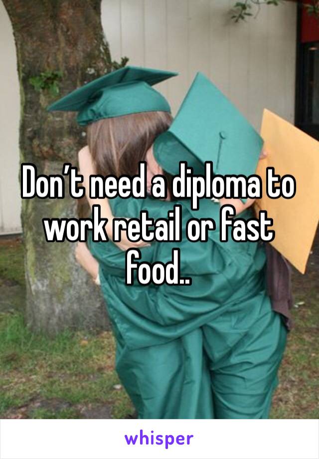 Don’t need a diploma to work retail or fast food..