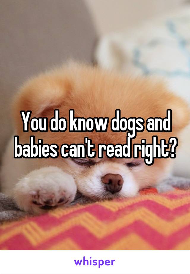 You do know dogs and babies can't read right?