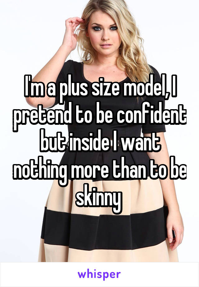 I'm a plus size model, I pretend to be confident but inside I want nothing more than to be skinny 