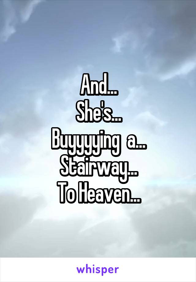 And...
She's...
Buyyyying  a...
Stairway...
To Heaven...