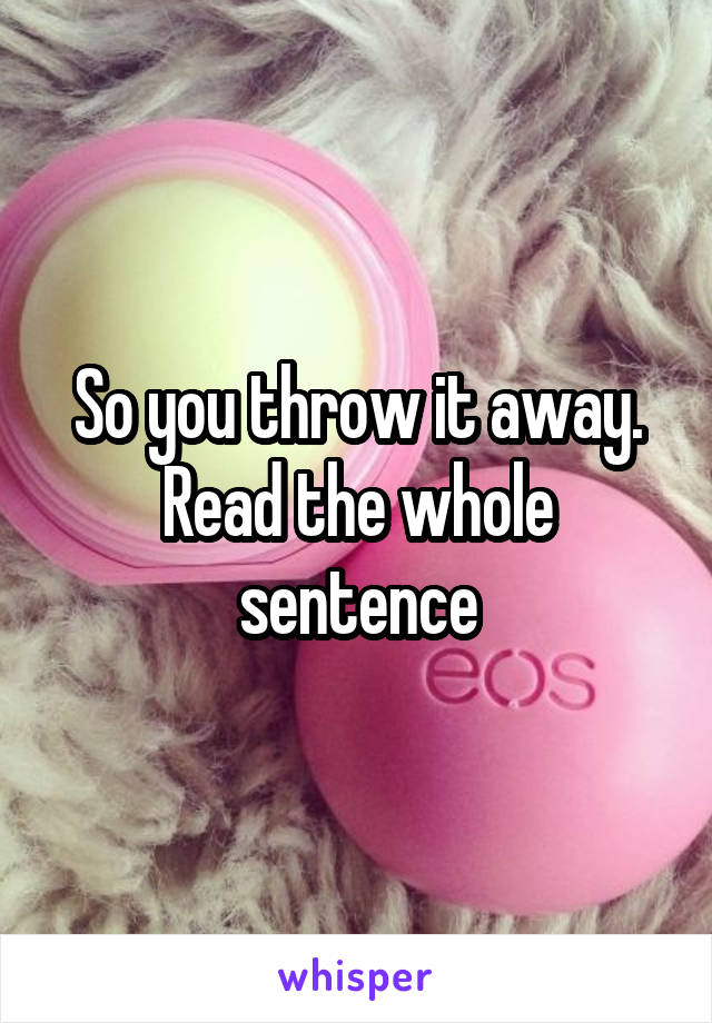 So you throw it away. Read the whole sentence