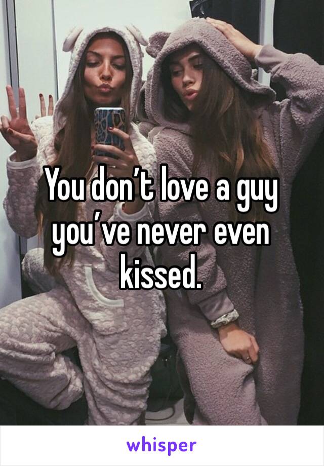 You don’t love a guy you’ve never even kissed. 