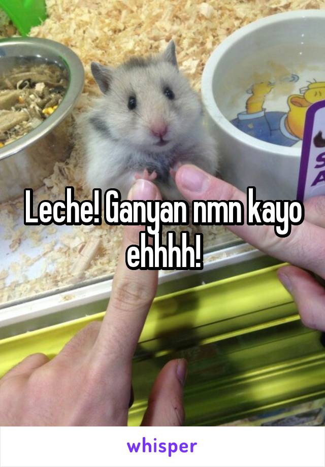 Leche! Ganyan nmn kayo ehhhh!