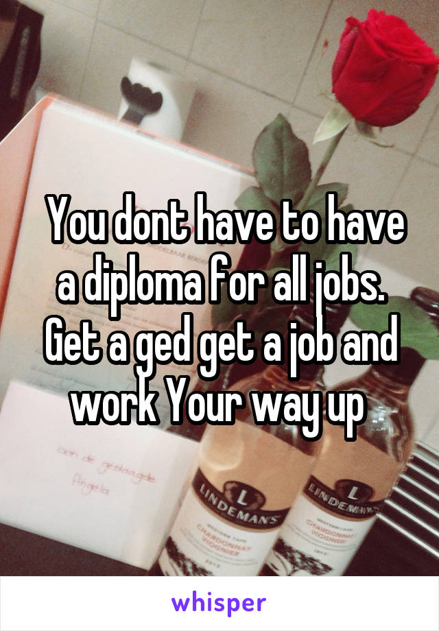  You dont have to have a diploma for all jobs. Get a ged get a job and work Your way up 