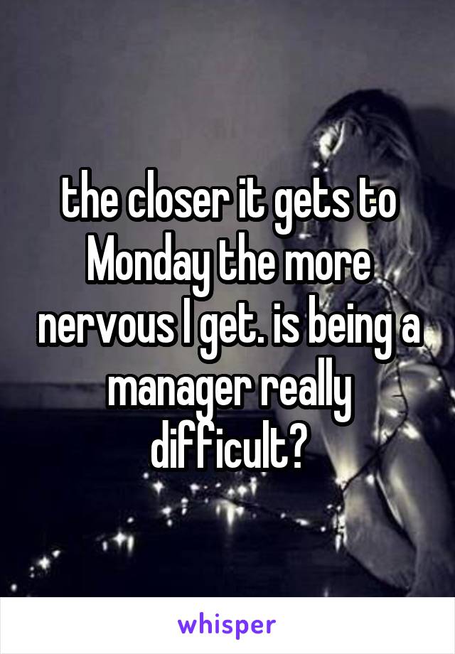 the closer it gets to Monday the more nervous I get. is being a manager really difficult?