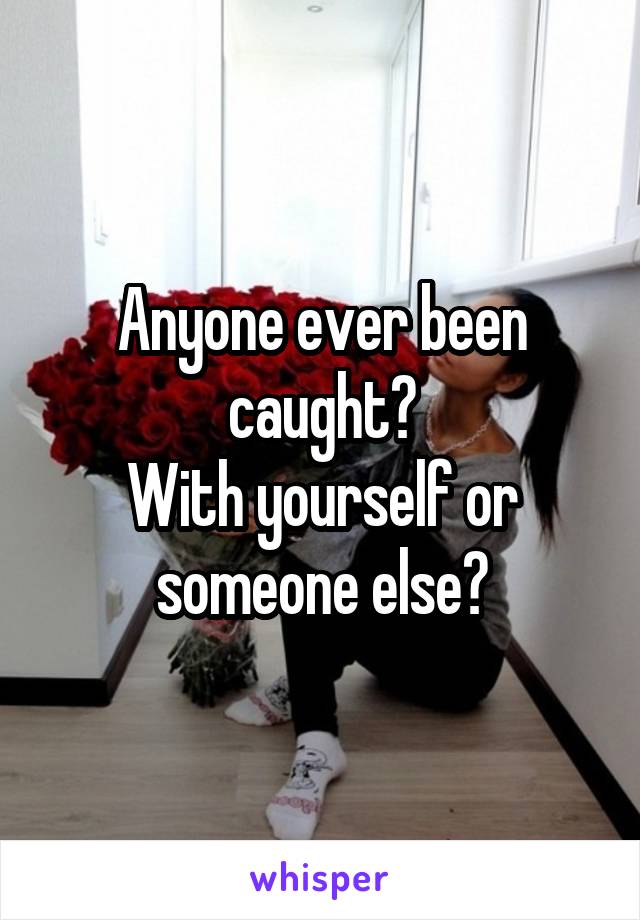 Anyone ever been caught?
With yourself or someone else?
