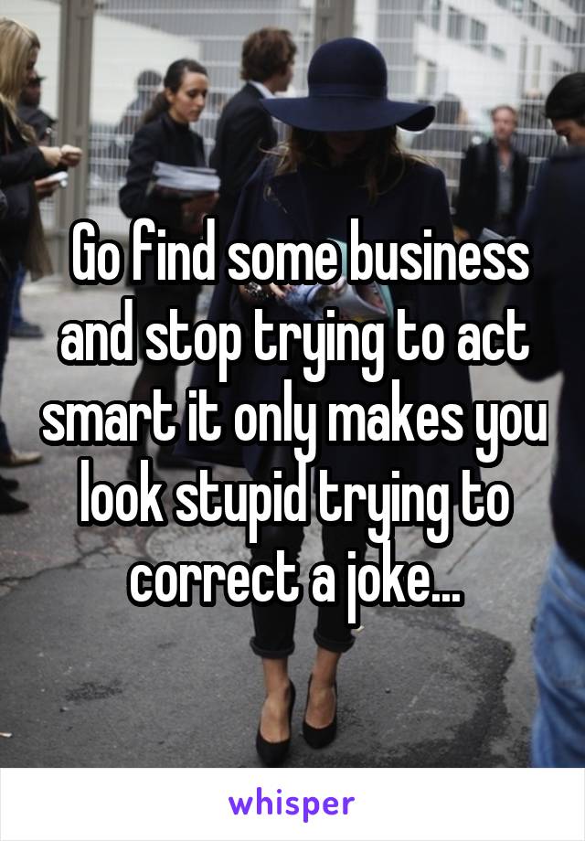  Go find some business and stop trying to act smart it only makes you look stupid trying to correct a joke...