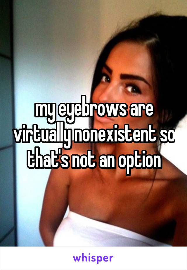 my eyebrows are virtually nonexistent so that's not an option