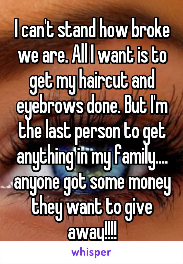 I can't stand how broke we are. All I want is to get my haircut and eyebrows done. But I'm the last person to get anything in my family.... anyone got some money they want to give away!!!!