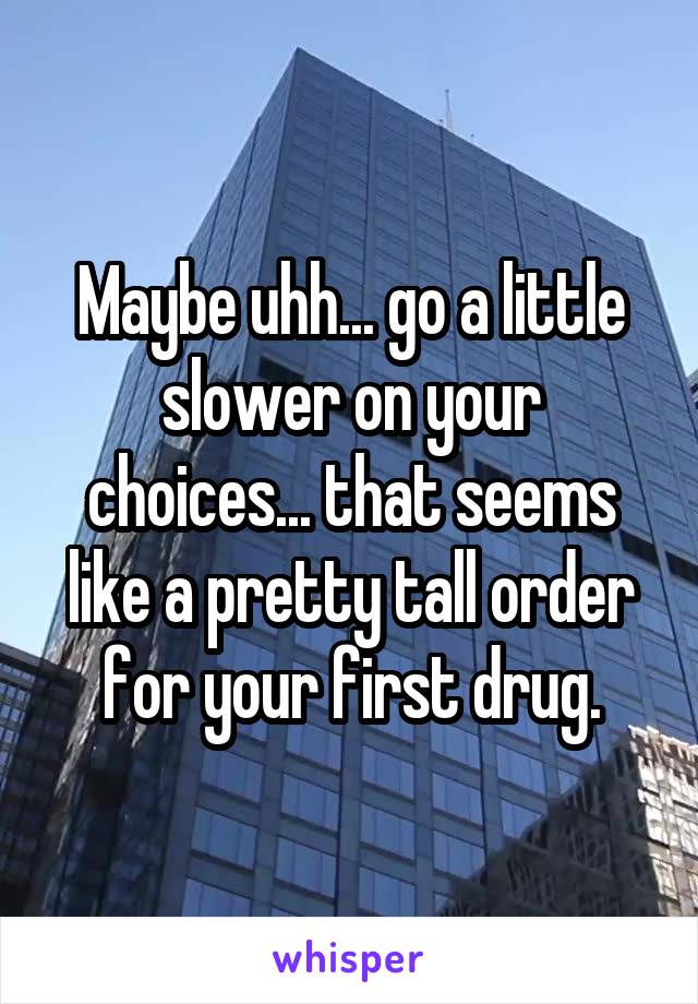 Maybe uhh... go a little slower on your choices... that seems like a pretty tall order for your first drug.