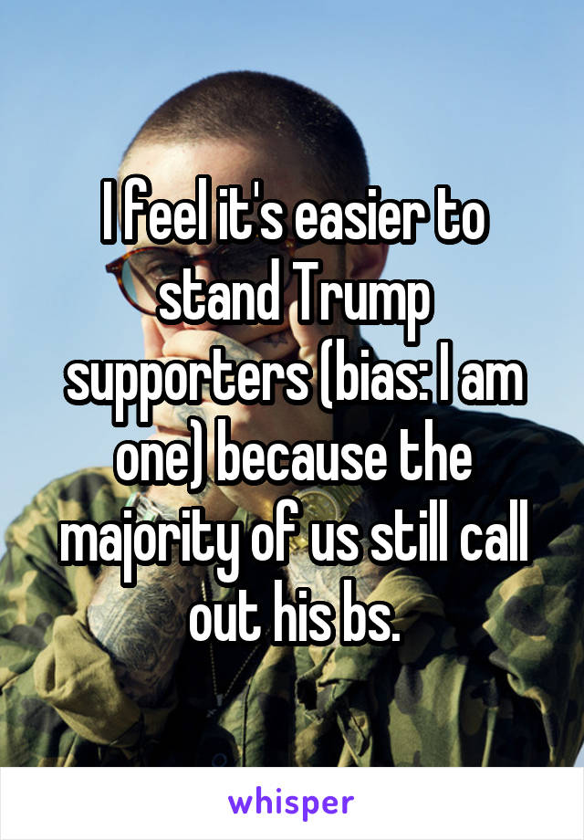 I feel it's easier to stand Trump supporters (bias: I am one) because the majority of us still call out his bs.