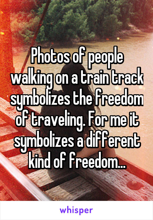 Photos of people walking on a train track symbolizes the freedom of traveling. For me it symbolizes a different kind of freedom...