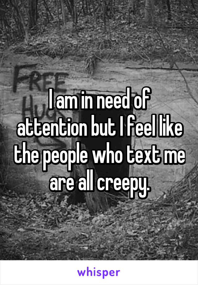 I am in need of attention but I feel like the people who text me are all creepy.