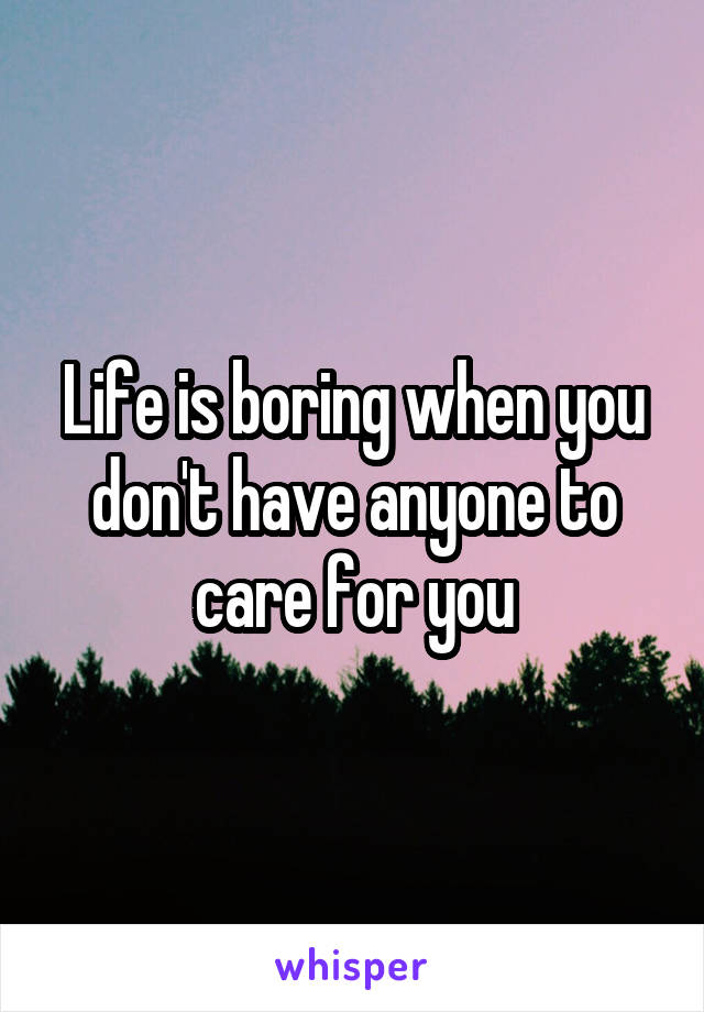 Life is boring when you don't have anyone to care for you