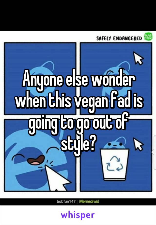 Anyone else wonder when this vegan fad is going to go out of style?