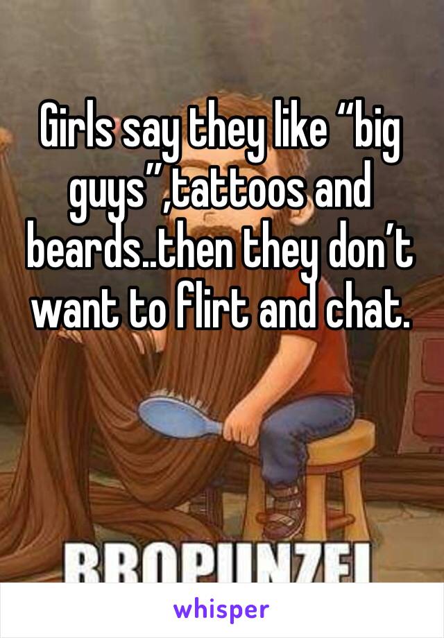 Girls say they like “big guys”,tattoos and beards..then they don’t want to flirt and chat.
