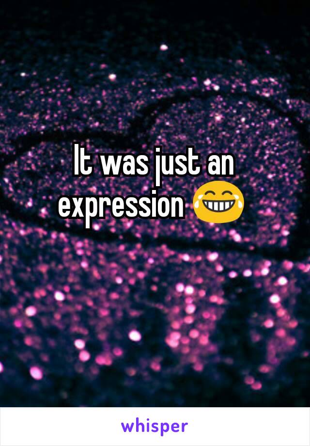 It was just an expression 😂 