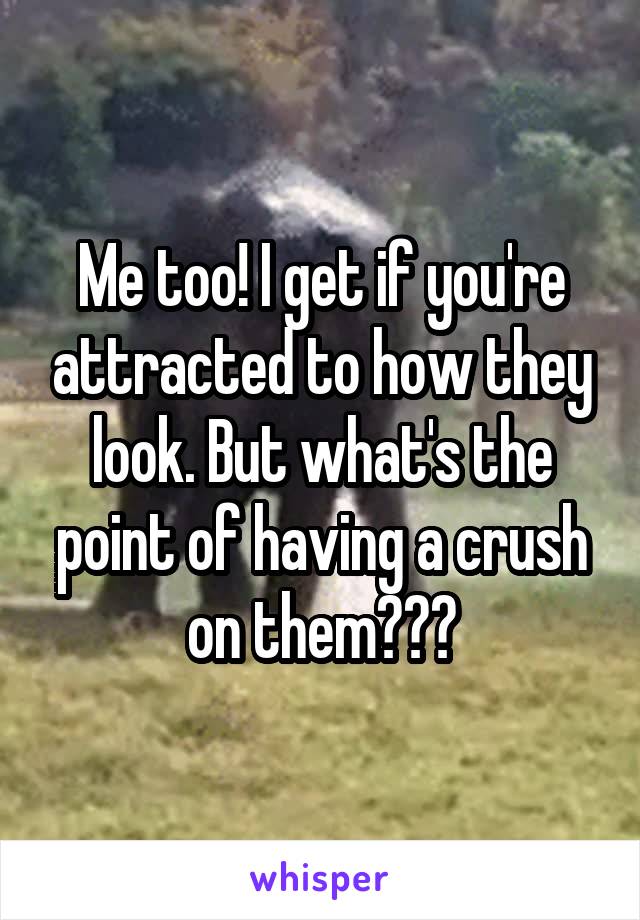 Me too! I get if you're attracted to how they look. But what's the point of having a crush on them???
