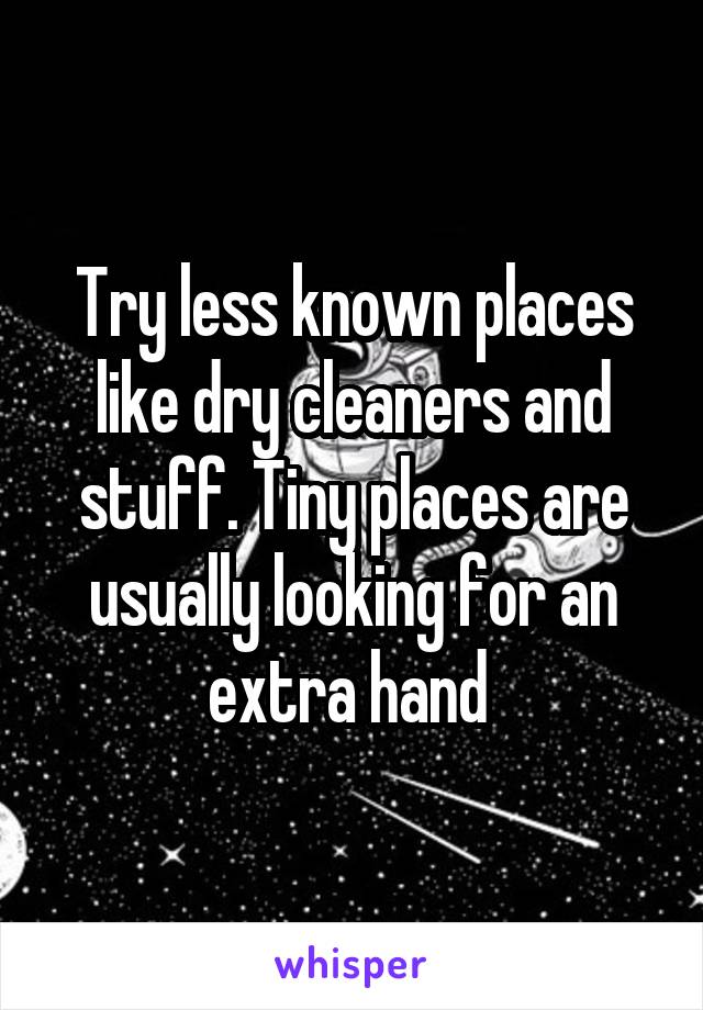 Try less known places like dry cleaners and stuff. Tiny places are usually looking for an extra hand 