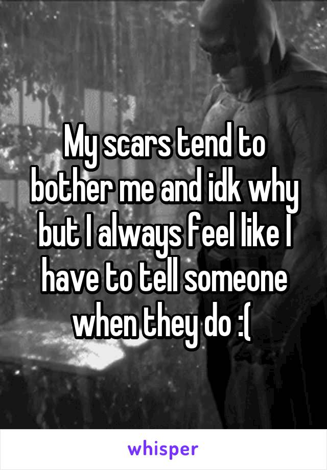 My scars tend to bother me and idk why but I always feel like I have to tell someone when they do :( 
