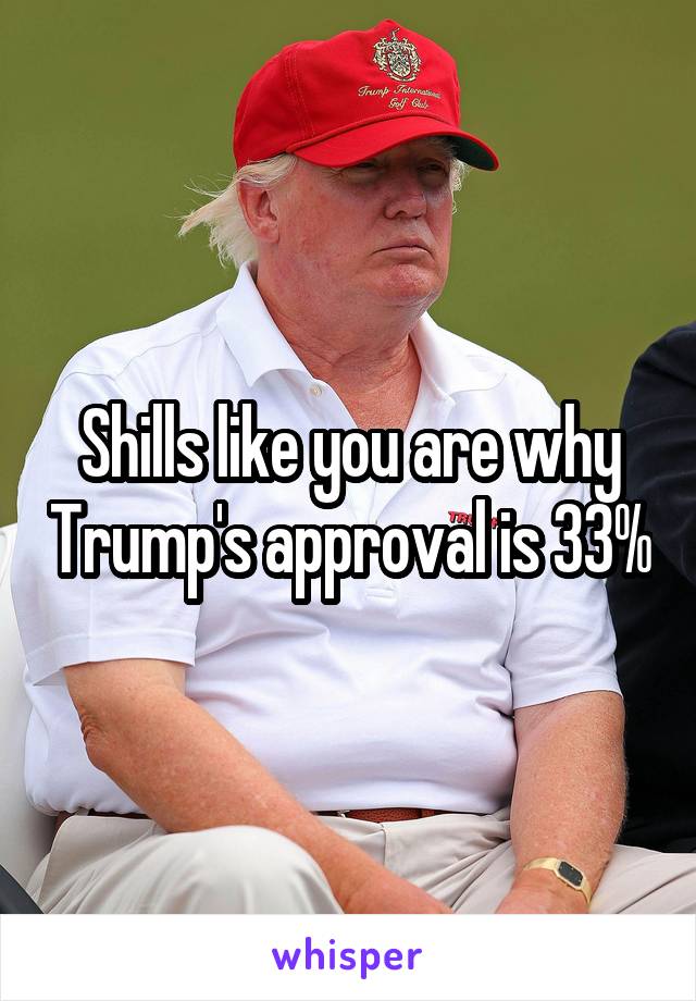 Shills like you are why Trump's approval is 33%