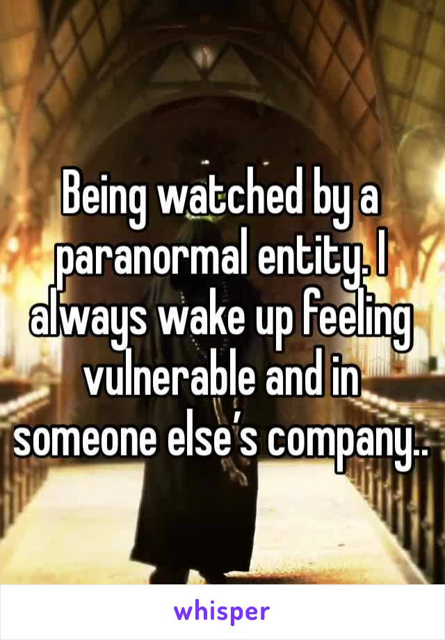 Being watched by a paranormal entity. I always wake up feeling vulnerable and in someone else’s company.. 