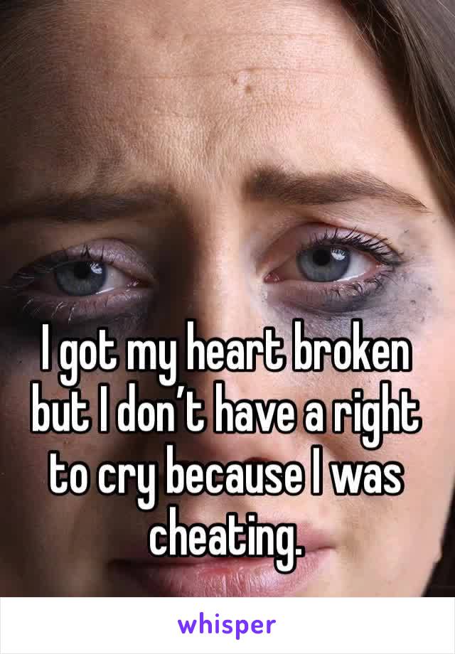 I got my heart broken but I don’t have a right to cry because I was cheating. 