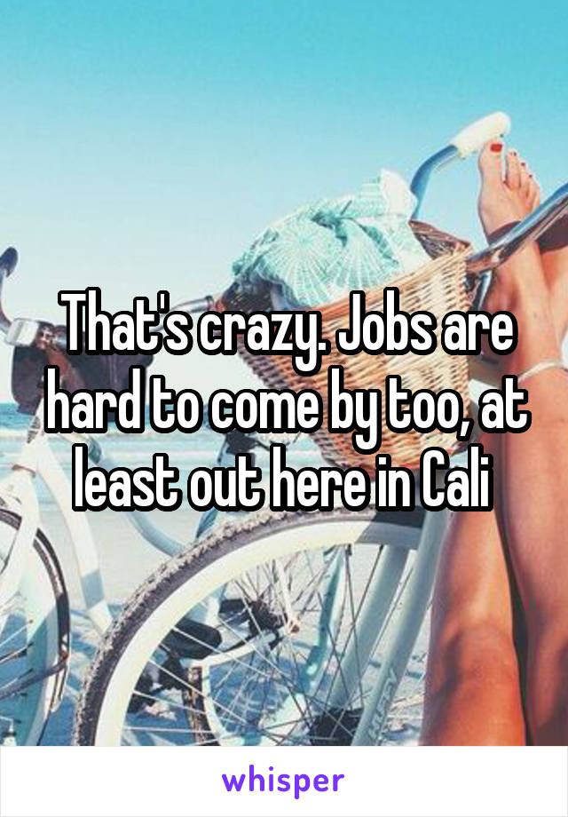 That's crazy. Jobs are hard to come by too, at least out here in Cali 