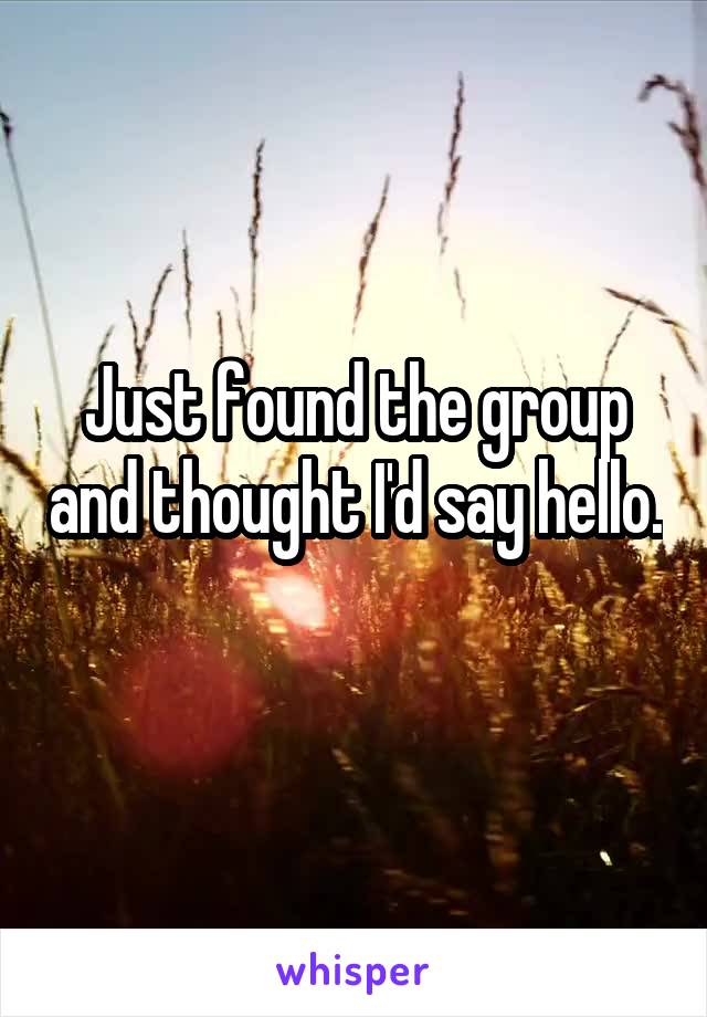 Just found the group and thought I'd say hello. 