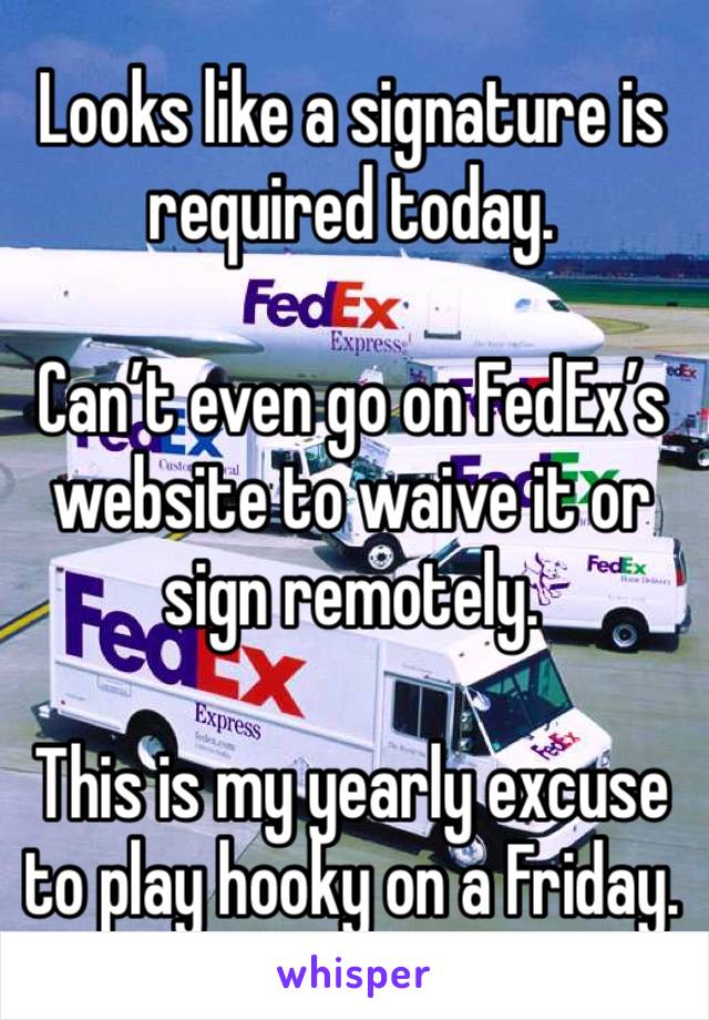 Looks like a signature is required today. 

Can’t even go on FedEx’s website to waive it or sign remotely. 

This is my yearly excuse to play hooky on a Friday. 