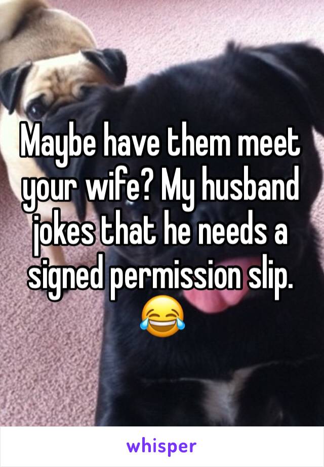 Maybe have them meet your wife? My husband jokes that he needs a signed permission slip. 😂