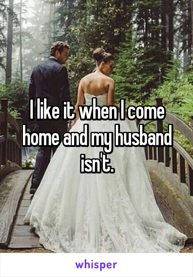 I like it when I come home and my husband isn't.